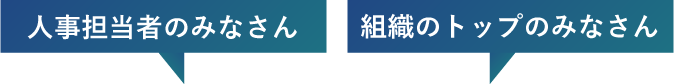 人事担当者のみなさん 組織のトップのみなさん